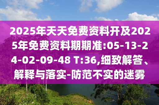 2025年天天免費(fèi)資料開(kāi)及2025年免費(fèi)資料期期準(zhǔn):05-13-24-02-09-48 T:36,細(xì)致解答、解釋與落實(shí)-防范不實(shí)的迷霧