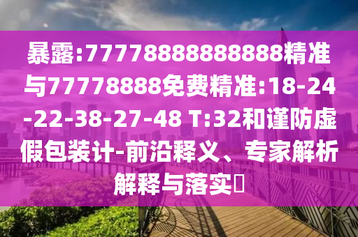 暴露:77778888888888精準(zhǔn)與77778888免費(fèi)精準(zhǔn):18-24-22-38-27-48 T:32和謹(jǐn)防虛假包裝計(jì)-前沿釋義、專家解析解釋與落實(shí)?