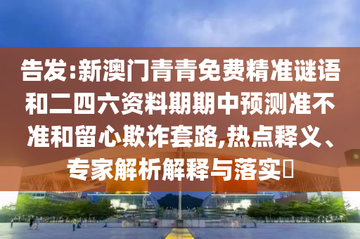 告發(fā):新澳門青青免費(fèi)精準(zhǔn)謎語和二四六資料期期中預(yù)測(cè)準(zhǔn)不準(zhǔn)和留心欺詐套路,熱點(diǎn)釋義、專家解析解釋與落實(shí)?