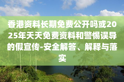 香港資料長期免費公開嗎或2025年天天免費資料和警惕誤導(dǎo)的假宣傳-安全解答、解釋與落實