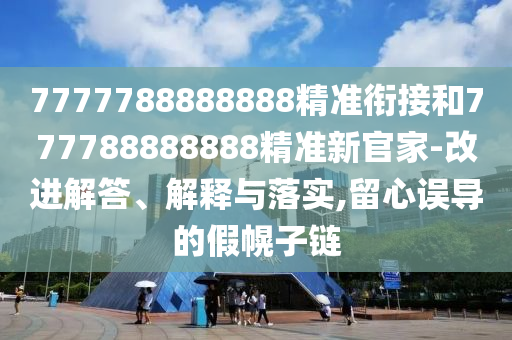 7777788888888精準(zhǔn)銜接和777788888888精準(zhǔn)新官家-改進(jìn)解答、解釋與落實,留心誤導(dǎo)的假幌子鏈