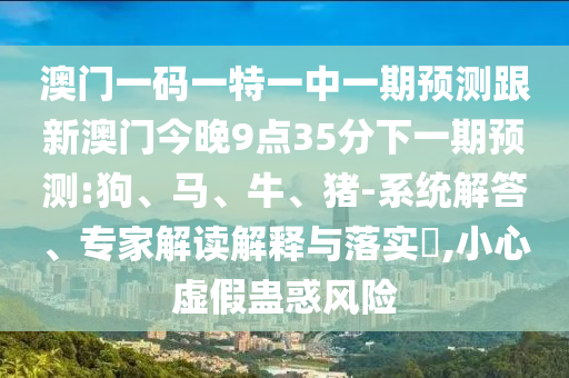 澳門一碼一特一中一期預(yù)測(cè)跟新澳門今晚9點(diǎn)35分下一期預(yù)測(cè):狗