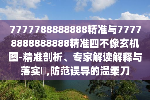 7777788888888精準(zhǔn)與77778888888888精準(zhǔn)四不像玄機(jī)圖-精準(zhǔn)剖析、專家解讀解釋與落實(shí)?,防范誤導(dǎo)的溫柔刀