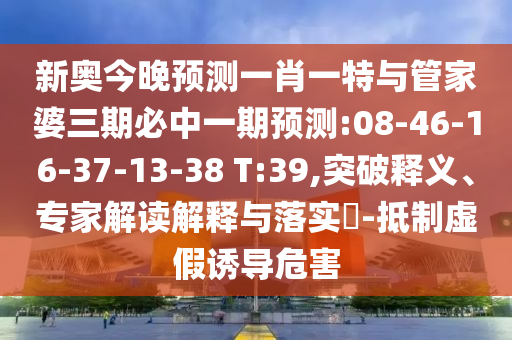 新奧今晚預(yù)測一肖一特與管家婆三期必中一期預(yù)測:08-46-16-37-13-38 T:39,突破釋義、專家解讀解釋與落實?-抵制虛假誘導(dǎo)危害
