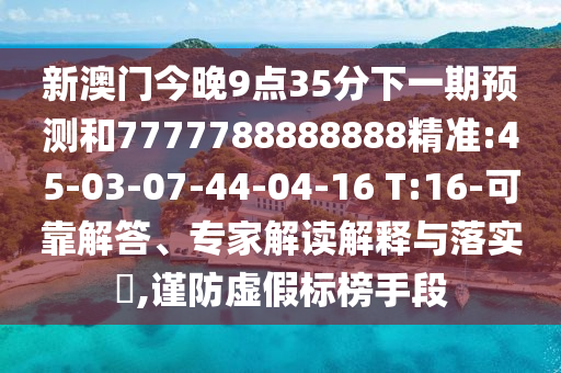 新澳門今晚9點(diǎn)35分下一期預(yù)測和7777788888888精準(zhǔn):45-03-07-44-04-16 T:16-可靠解答、專家解讀解釋與落實(shí)?,謹(jǐn)防虛假標(biāo)榜手段