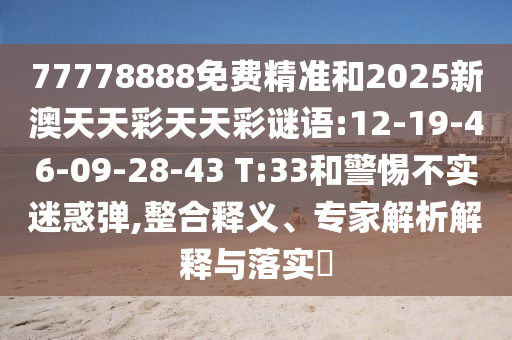 77778888免費(fèi)精準(zhǔn)和2025新澳天天彩天天彩謎語(yǔ):12-19-46-09-28-43 T:33和警惕不實(shí)迷惑彈,整合釋義、專家解析解釋與落實(shí)?