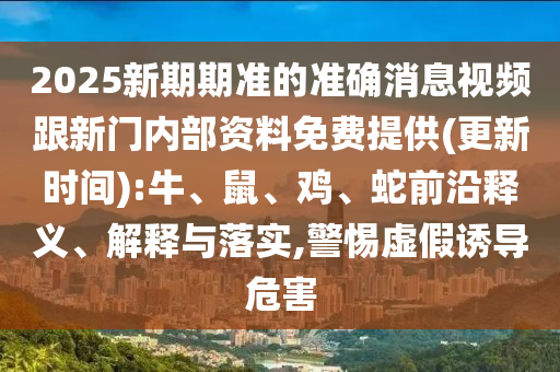 2025新期期準的準確消息視頻跟新門內部資料免費提供(更新時間):牛、鼠、雞、蛇前沿釋義、解釋與落實,警惕虛假誘導危害