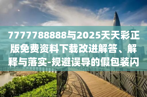 7777788888與2025天天彩正版免費(fèi)資料下載改進(jìn)解答、解釋與落實(shí)-規(guī)避誤導(dǎo)的假包裝閃