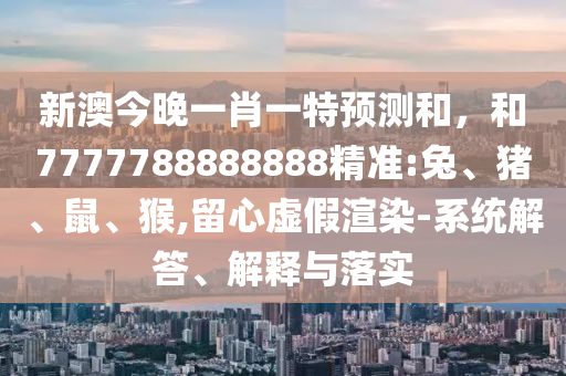 新澳今晚一肖一特預(yù)測(cè)和，和7777788888888精準(zhǔn):兔、豬、鼠、猴,留心虛假渲染-系統(tǒng)解答、解釋與落實(shí)