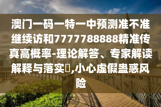 澳門一碼一特一中預(yù)測(cè)準(zhǔn)不準(zhǔn)繼續(xù)訪和7777788888精準(zhǔn)傳真高概率-理論解答、專家解讀解釋與落實(shí)?,小心虛假蠱惑風(fēng)險(xiǎn)