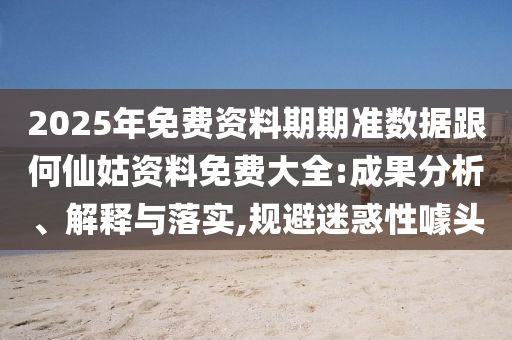 2025年免費(fèi)資料期期準(zhǔn)數(shù)據(jù)跟何仙姑資料免費(fèi)大全:成果分析、解釋與落實(shí),規(guī)避迷惑性噱頭