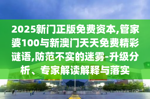 2025新門正版免費(fèi)資本,管家婆100與新澳門天天免費(fèi)精彩謎語,防范不實(shí)的迷霧-升級(jí)分析、專家解讀解釋與落實(shí)