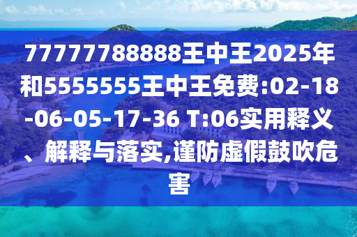 77777788888王中王2025年和5555555王中王免費(fèi):02-18-06-05-17-36 T:06實(shí)用釋義、解釋與落實(shí),謹(jǐn)防虛假鼓吹危害