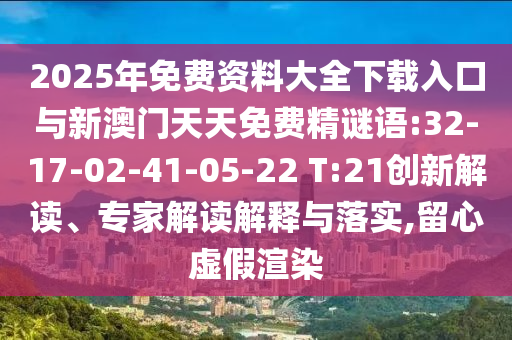 2025年免費資料大全下載入口與新澳門天天免費精謎語:32-17-02-41-05-22 T:21創(chuàng)新解讀、專家解讀解釋與落實,留心虛假渲染