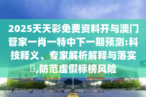2025天天彩免費資料開與澳門管家一肖一特中下一期預(yù)測:科技釋義、專家解析解釋與落實?,防范虛假標(biāo)榜風(fēng)險