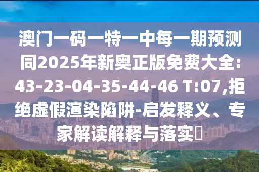 澳門一碼一特一中每一期預(yù)測同2025年新奧正版免費大全:43-23-04-35-44-46 T:07,拒絕虛假渲染陷阱-啟發(fā)釋義、專家解讀解釋與落實?