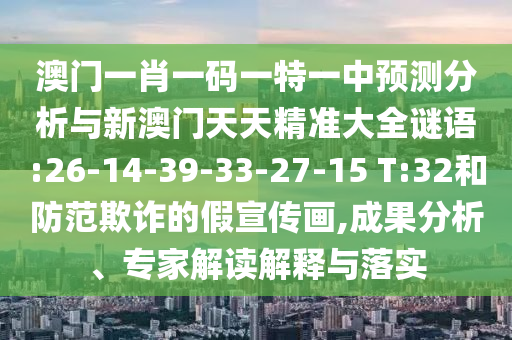 澳門一肖一碼一特一中預測分析與新澳門天天精準大全謎語:26-14-39-33-27-15 T:32和防范欺詐的假宣傳畫,成果分析、專家解讀解釋與落實