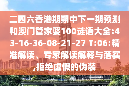 二四六香港期期中下一期預測和澳門管家婆100謎語大全:43-16-36-08-21-27 T:06:精準解讀、專家解讀解釋與落實,拒絕虛假的偽裝
