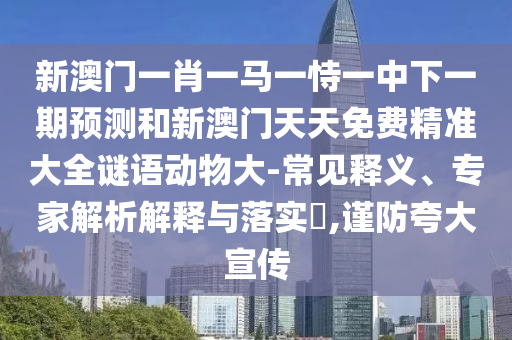 新澳門一肖一馬一恃一中下一期預測和新澳門天天免費精準大全謎語動物大-常見釋義、專家解析解釋與落實?,謹防夸大宣傳