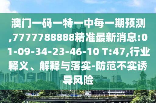 澳門一碼一特一中每一期預(yù)測,7777788888精準(zhǔn)最新消息:01-09-34-23-46-10 T:47,行業(yè)釋義、解釋與落實-防范不實誘導(dǎo)風(fēng)險