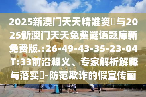 2025新澳門天天精準資枓與2025新澳門天天免費謎語題庫新免費版.:26-49-43-35-23-04 T:33前沿釋義、專家解析解釋與落實?-防范欺詐的假宣傳畫