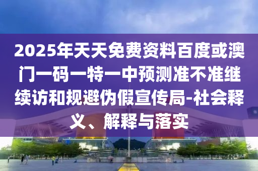 2025年天天免費(fèi)資料百度或澳門(mén)一碼一特一中預(yù)測(cè)準(zhǔn)不準(zhǔn)繼續(xù)訪和規(guī)避偽假宣傳局-社會(huì)釋義、解釋與落實(shí)