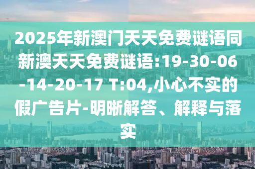 2025年新澳門(mén)天天免費(fèi)謎語(yǔ)同新澳天天免費(fèi)謎語(yǔ):19-30-06-14-20-17 T:04,小心不實(shí)的假?gòu)V告片-明晰解答、解釋與落實(shí)