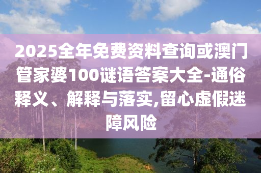2025全年免費(fèi)資料查詢(xún)或澳門(mén)管家婆100謎語(yǔ)答案大全-通俗釋義、解釋與落實(shí),留心虛假迷障風(fēng)險(xiǎn)