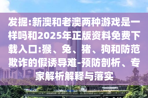 新澳和老澳兩種彩票是一樣嗎和2025年正版資料免費(fèi)下載入口:猴