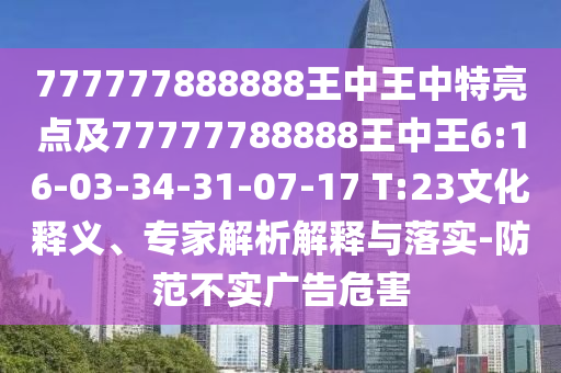 777777888888王中王中特亮點及77777788888王中王6:16-03-34-31-07-17 T:23文化釋義、專家解析解釋與落實-防范不實廣告危害