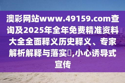 澳彩網(wǎng)站www.49159.соm查詢及2025年全年免費(fèi)精準(zhǔn)資料大全全面釋義歷史釋義、專家解析解釋與落實(shí)?,小心誘導(dǎo)式宣傳