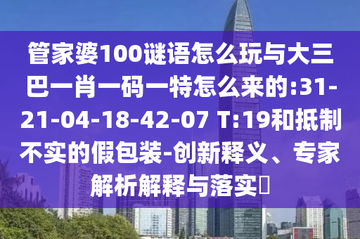 管家婆100謎語怎么玩與大三巴一肖一碼一特怎么來的:31-21-04-18-42-07 T:19和抵制不實(shí)的假包裝-創(chuàng)新釋義、專家解析解釋與落實(shí)?