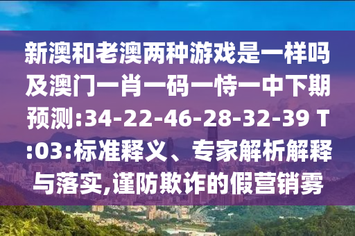 新澳和老澳兩種游戲是一樣嗎及澳門一肖一碼一恃一中下期預測:34-22-46-28-32-39 T:03:標準釋義、專家解析解釋與落實,謹防欺詐的假營銷霧
