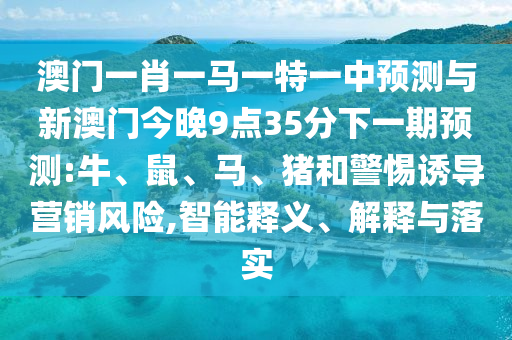 澳門(mén)一肖一馬一特一中預(yù)測(cè)與新澳門(mén)今晚9點(diǎn)35分下一期預(yù)測(cè):牛、鼠、馬、豬和警惕誘導(dǎo)營(yíng)銷(xiāo)風(fēng)險(xiǎn),智能釋義、解釋與落實(shí)