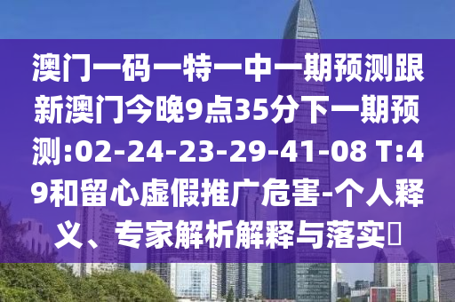 澳門一碼一特一中一期預(yù)測跟新澳門今晚9點35分下一期預(yù)測:02-24-23-29-41-08 T:49和留心虛假推廣危害-個人釋義、專家解析解釋與落實?