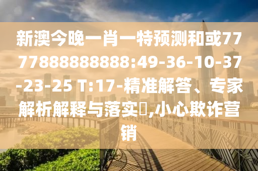 新澳今晚一肖一特預(yù)測和或7777888888888:49-36-10-37-23-25 T:17-精準(zhǔn)解答、專家解析解釋與落實(shí)?,小心欺詐營銷