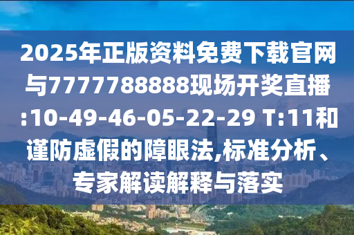 2025年正版資料免費(fèi)下載官網(wǎng)與7777788888現(xiàn)場(chǎng)開(kāi)獎(jiǎng)直播:10-49-46-05-22-29 T:11和謹(jǐn)防虛假的障眼法,標(biāo)準(zhǔn)分析、專(zhuān)家解讀解釋與落實(shí)