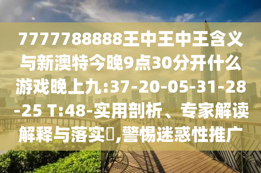 7777788888王中王中王含義與新澳特今晚9點(diǎn)30分開(kāi)什么游戲晚上九:37-20-05-31-28-25 T:48-實(shí)用剖析、專(zhuān)家解讀解釋與落實(shí)?,警惕迷惑性推廣