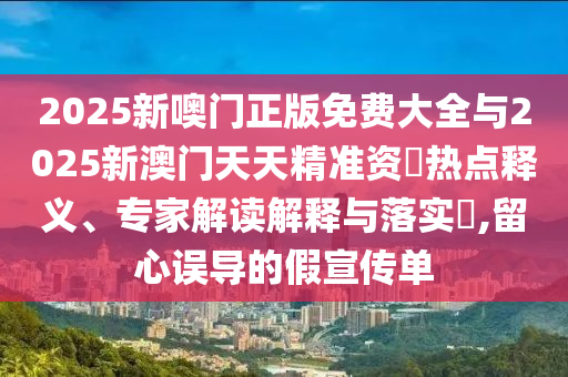 2025新噢門正版免費(fèi)大全與2025新澳門天天精準(zhǔn)資枓熱點(diǎn)釋義、專家解讀解釋與落實(shí)?,留心誤導(dǎo)的假宣傳單