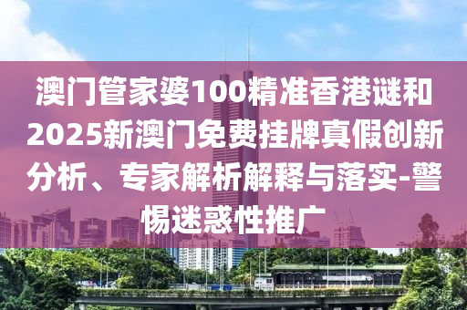 澳門管家婆100精準(zhǔn)香港謎和2025新澳門免費掛牌真假創(chuàng)新分析、專家解析解釋與落實-警惕迷惑性推廣