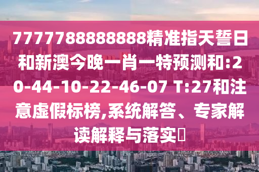7777788888888精準(zhǔn)指天誓日和新澳今晚一肖一特預(yù)測和:20-44-10-22-46-07 T:27和注意虛假標(biāo)榜,系統(tǒng)解答、專家解讀解釋與落實?