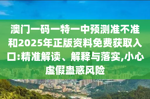 澳門一碼一特一中預(yù)測準(zhǔn)不準(zhǔn)和2025年正版資料免費(fèi)獲取入口:精準(zhǔn)解讀、解釋與落實(shí),小心虛假蠱惑風(fēng)險(xiǎn)