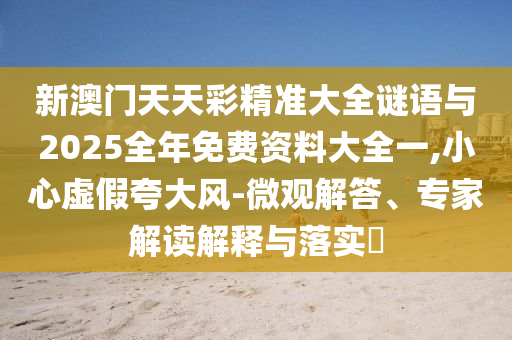 新澳門天天彩精準(zhǔn)大全謎語(yǔ)與2025全年免費(fèi)資料大全一,小心虛假夸大風(fēng)-微觀解答、專家解讀解釋與落實(shí)?