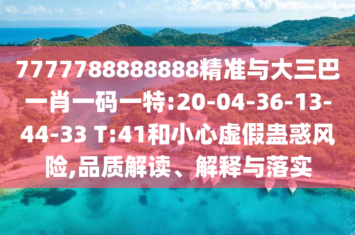 7777788888888精準與大三巴一肖一碼一特:20-04-36-13-44-33 T:41和小心虛假蠱惑風險,品質(zhì)解讀、解釋與落實