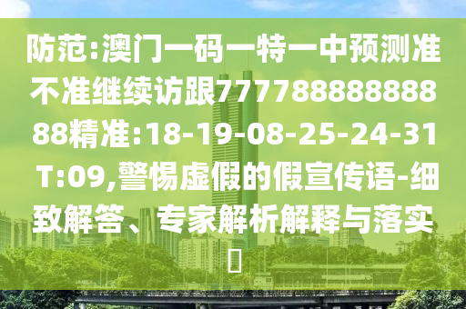 防范:澳門一碼一特一中預(yù)測準(zhǔn)不準(zhǔn)繼續(xù)訪跟77778888888888精準(zhǔn):18-19-08-25-24-31 T:09,警惕虛假的假宣傳語-細(xì)致解答、專家解析解釋與落實?