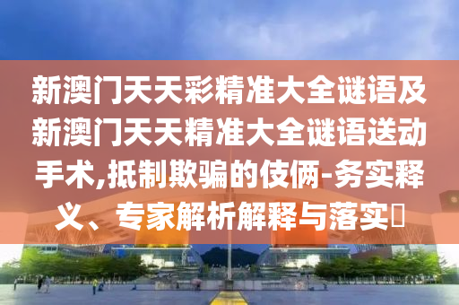 新澳門(mén)天天彩精準(zhǔn)大全謎語(yǔ)及新澳門(mén)天天精準(zhǔn)大全謎語(yǔ)送動(dòng)手術(shù),抵制欺騙的伎倆-務(wù)實(shí)釋義、專(zhuān)家解析解釋與落實(shí)?