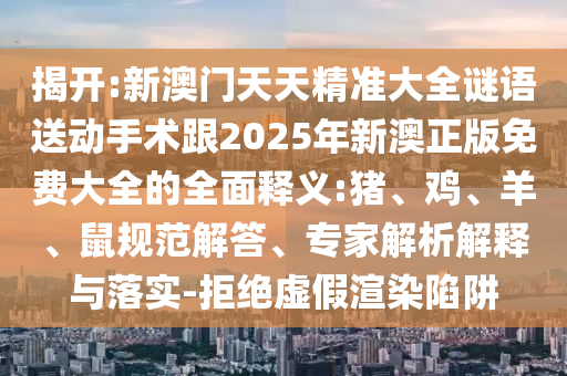 新澳門天天精準大全謎語送動手術(shù)跟2025年新澳正版免費大全的全面釋義:豬