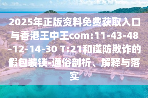 2025年正版資料免費獲取入口與香港王中王com:11-43-48-12-14-30 T:21和謹(jǐn)防欺詐的假包裝鎖-通俗剖析、解釋與落實