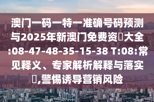 澳門一碼一特一準(zhǔn)確號碼預(yù)測與2025年新澳門免費資枓大全:08-47-48-35-15-38 T:08:常見釋義、專家解析解釋與落實?,警惕誘導(dǎo)營銷風(fēng)險