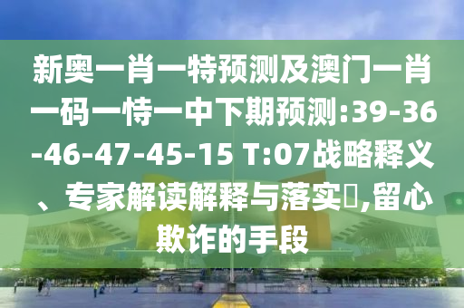 新奧一肖一特預(yù)測及澳門一肖一碼一恃一中下期預(yù)測:39-36-46-47-45-15 T:07戰(zhàn)略釋義、專家解讀解釋與落實?,留心欺詐的手段